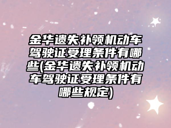 金華遺失補領機動車駕駛證受理條件有哪些(金華遺失補領機動車駕駛證受理條件有哪些規定)