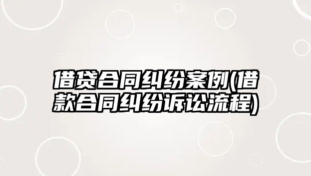 借貸合同糾紛案例(借款合同糾紛訴訟流程)