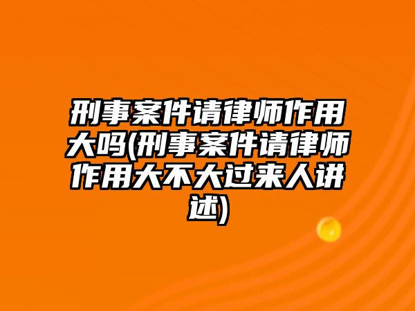 刑事案件請律師作用大嗎(刑事案件請律師作用大不大過來人講述)