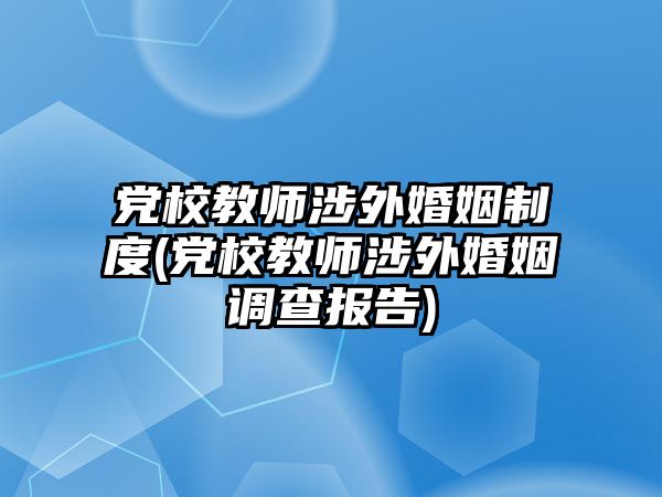 黨校教師涉外婚姻制度(黨校教師涉外婚姻調(diào)查報(bào)告)