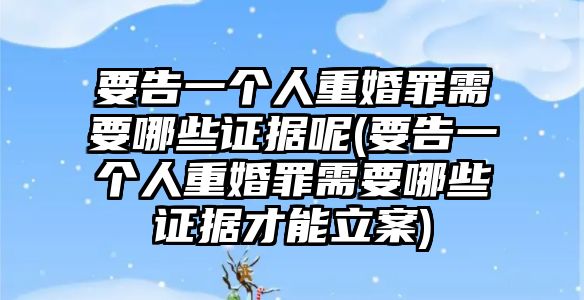 要告一個(gè)人重婚罪需要哪些證據(jù)呢(要告一個(gè)人重婚罪需要哪些證據(jù)才能立案)