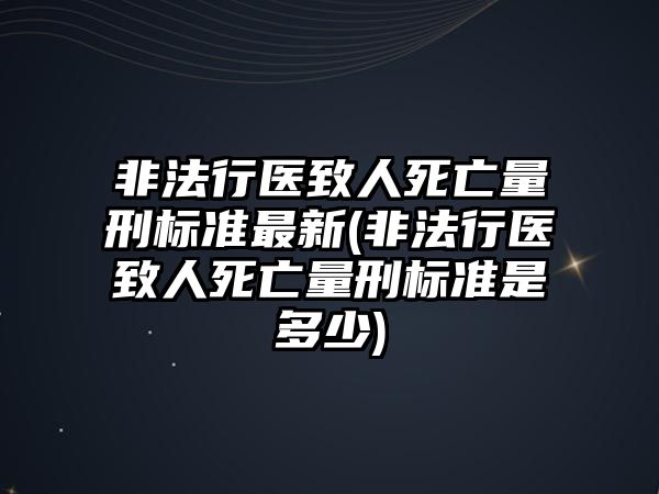 非法行醫(yī)致人死亡量刑標(biāo)準(zhǔn)最新(非法行醫(yī)致人死亡量刑標(biāo)準(zhǔn)是多少)