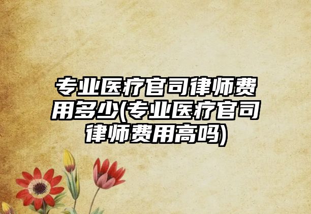 專業醫療官司律師費用多少(專業醫療官司律師費用高嗎)