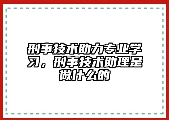 刑事技術助力專業學習，刑事技術助理是做什么的