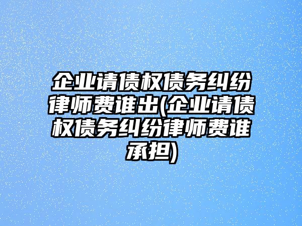 企業請債權債務糾紛律師費誰出(企業請債權債務糾紛律師費誰承擔)