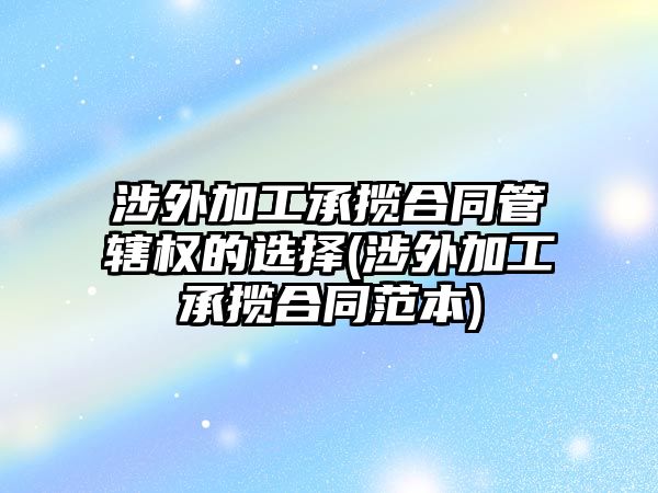 涉外加工承攬合同管轄權的選擇(涉外加工承攬合同范本)