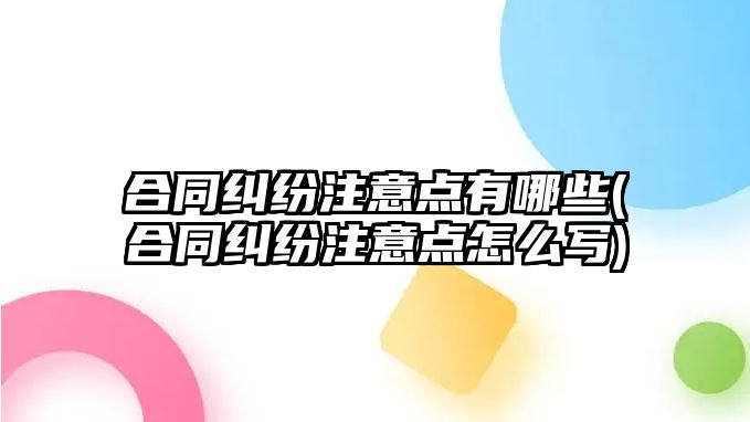 合同糾紛注意點有哪些(合同糾紛注意點怎么寫)