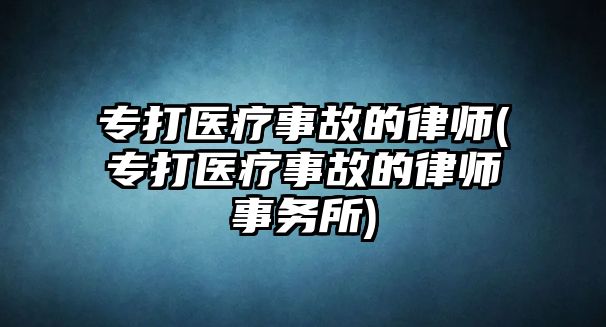 專打醫療事故的律師(專打醫療事故的律師事務所)