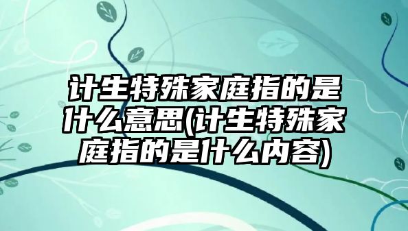 計生特殊家庭指的是什么意思(計生特殊家庭指的是什么內容)