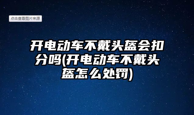 開電動(dòng)車不戴頭盔會(huì)扣分嗎(開電動(dòng)車不戴頭盔怎么處罰)