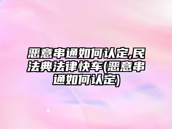 惡意串通如何認定,民法典法律快車(惡意串通如何認定)