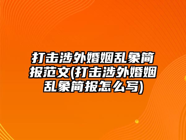 打擊涉外婚姻亂象簡報范文(打擊涉外婚姻亂象簡報怎么寫)