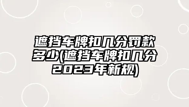 遮擋車牌扣幾分罰款多少(遮擋車牌扣幾分2023年新規(guī))