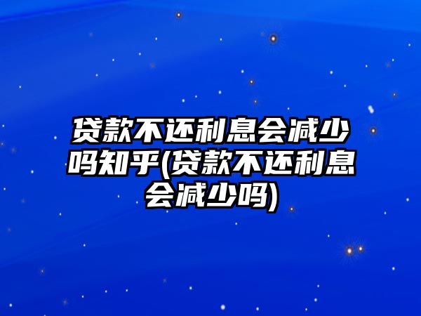 貸款不還利息會減少嗎知乎(貸款不還利息會減少嗎)