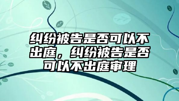 糾紛被告是否可以不出庭，糾紛被告是否可以不出庭審理