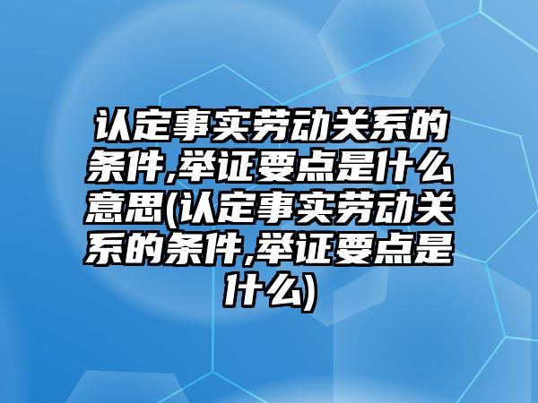 認(rèn)定事實(shí)勞動(dòng)關(guān)系的條件,舉證要點(diǎn)是什么意思(認(rèn)定事實(shí)勞動(dòng)關(guān)系的條件,舉證要點(diǎn)是什么)