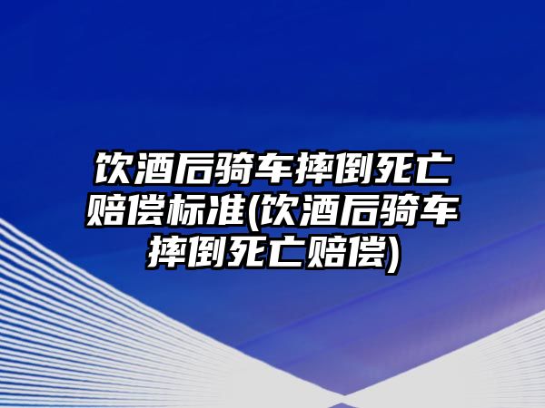 飲酒后騎車摔倒死亡賠償標準(飲酒后騎車摔倒死亡賠償)