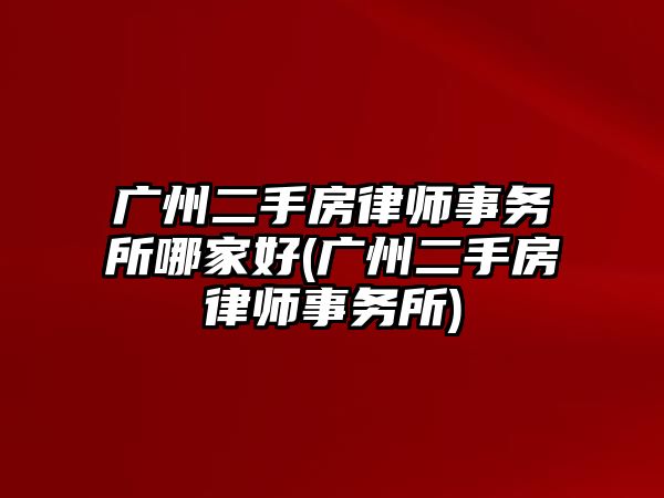 廣州二手房律師事務所哪家好(廣州二手房律師事務所)