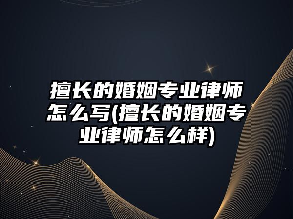 擅長的婚姻專業律師怎么寫(擅長的婚姻專業律師怎么樣)