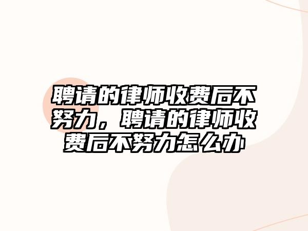 聘請的律師收費后不努力，聘請的律師收費后不努力怎么辦