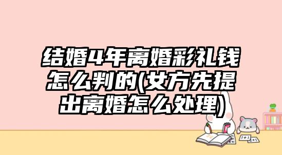 結(jié)婚4年離婚彩禮錢怎么判的(女方先提出離婚怎么處理)