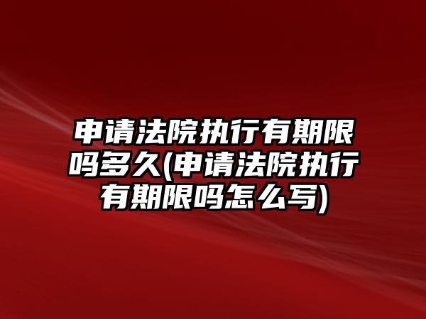 申請(qǐng)法院執(zhí)行有期限嗎多久(申請(qǐng)法院執(zhí)行有期限嗎怎么寫)