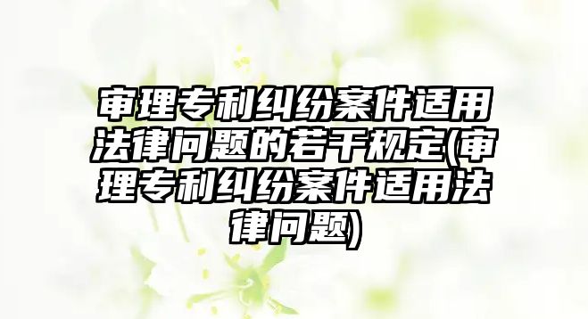 審理專利糾紛案件適用法律問題的若干規定(審理專利糾紛案件適用法律問題)