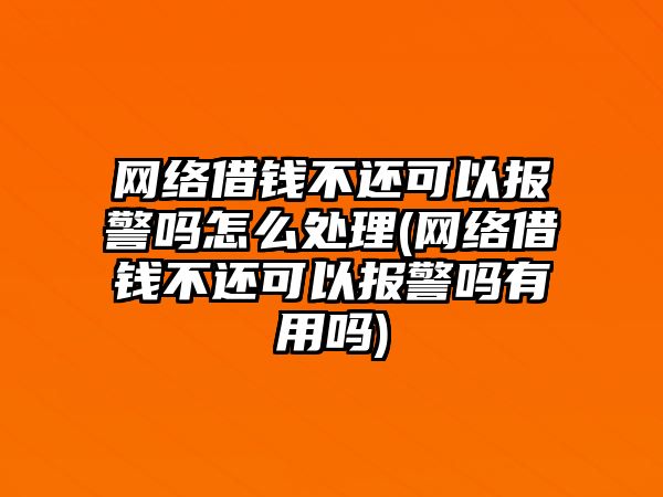 網絡借錢不還可以報警嗎怎么處理(網絡借錢不還可以報警嗎有用嗎)