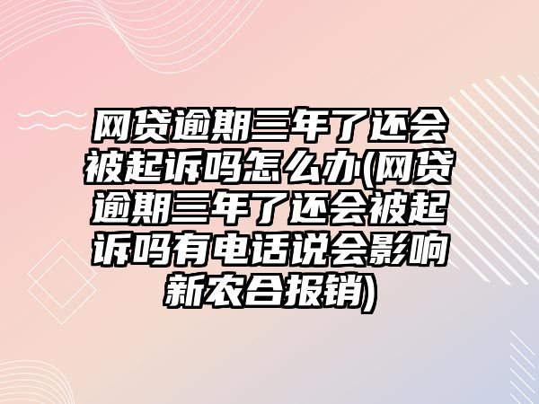 網貸逾期三年了還會被起訴嗎怎么辦(網貸逾期三年了還會被起訴嗎有電話說會影響新農合報銷)