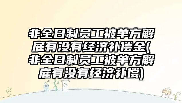 非全日制員工被單方解雇有沒有經濟補償金(非全日制員工被單方解雇有沒有經濟補償)