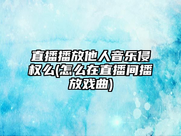 直播播放他人音樂侵權么(怎么在直播間播放戲曲)