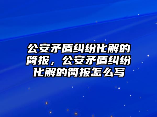 公安矛盾糾紛化解的簡報，公安矛盾糾紛化解的簡報怎么寫