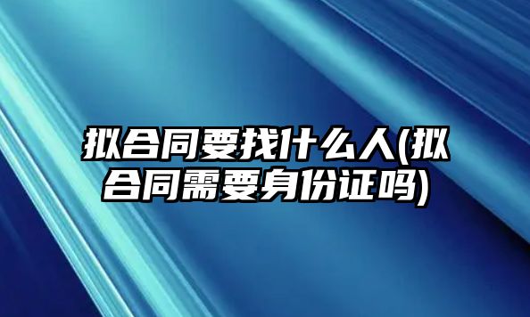 擬合同要找什么人(擬合同需要身份證嗎)