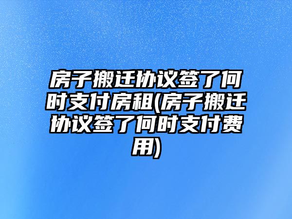 房子搬遷協議簽了何時支付房租(房子搬遷協議簽了何時支付費用)