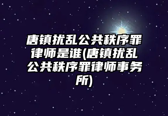 唐鎮擾亂公共秩序罪律師是誰(唐鎮擾亂公共秩序罪律師事務所)