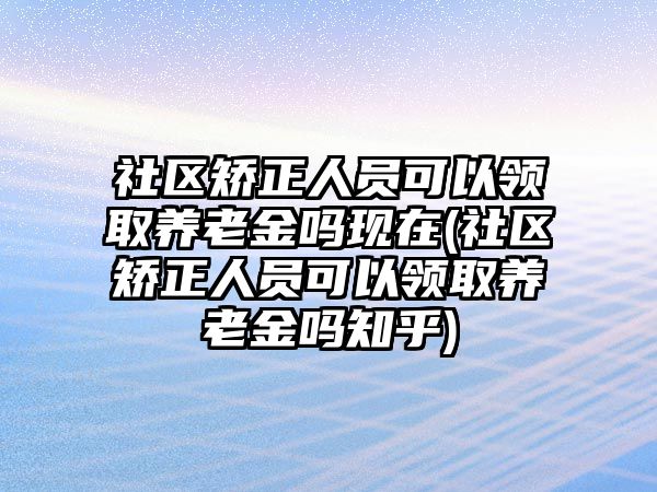 社區(qū)矯正人員可以領取養(yǎng)老金嗎現(xiàn)在(社區(qū)矯正人員可以領取養(yǎng)老金嗎知乎)