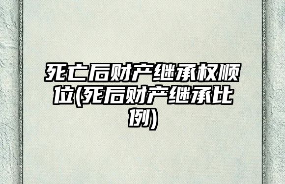 死亡后財產繼承權順位(死后財產繼承比例)