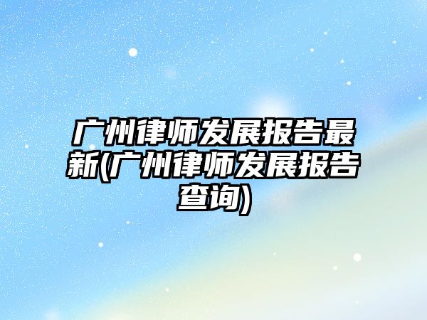 廣州律師發展報告最新(廣州律師發展報告查詢)