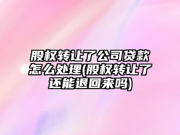 股權轉讓了公司貸款怎么處理(股權轉讓了還能退回來嗎)