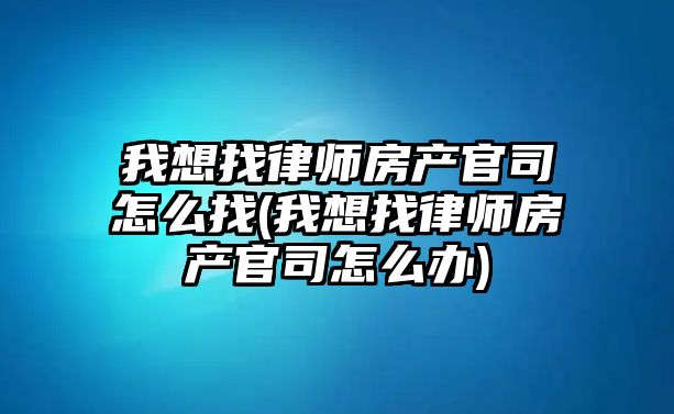 我想找律師房產官司怎么找(我想找律師房產官司怎么辦)