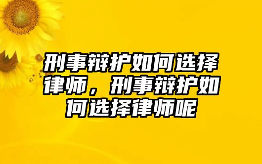 刑事辯護(hù)如何選擇律師，刑事辯護(hù)如何選擇律師呢