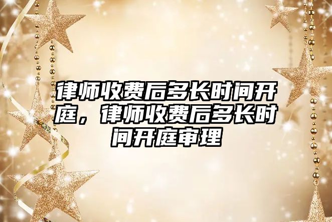 律師收費(fèi)后多長時間開庭，律師收費(fèi)后多長時間開庭審理