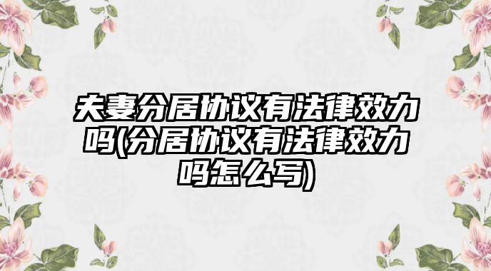 夫妻分居協(xié)議有法律效力嗎(分居協(xié)議有法律效力嗎怎么寫)