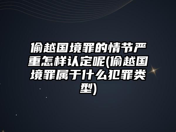 偷越國境罪的情節嚴重怎樣認定呢(偷越國境罪屬于什么犯罪類型)