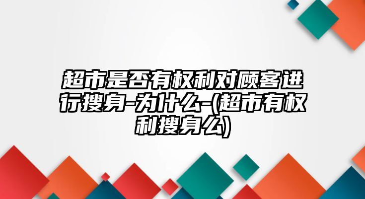 超市是否有權(quán)利對(duì)顧客進(jìn)行搜身-為什么-(超市有權(quán)利搜身么)