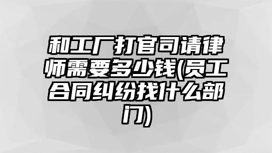 和工廠打官司請律師需要多少錢(員工合同糾紛找什么部門)