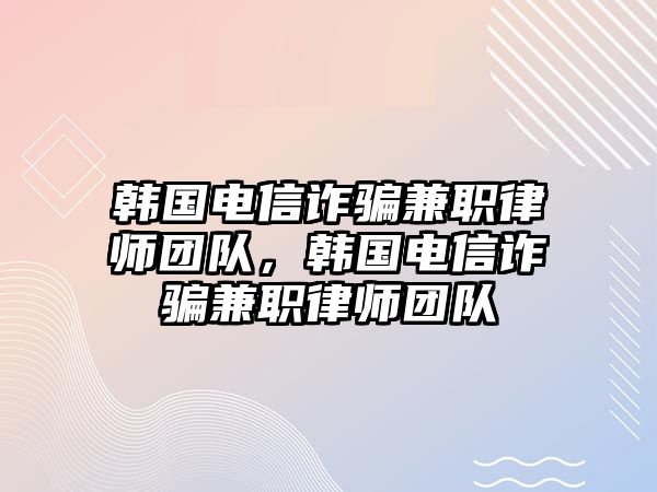 韓國電信詐騙兼職律師團隊，韓國電信詐騙兼職律師團隊