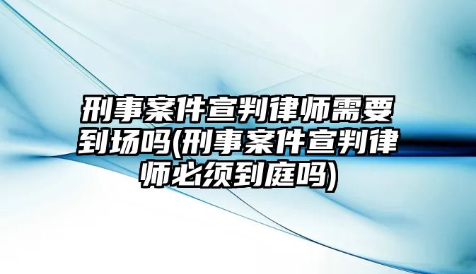 刑事案件宣判律師需要到場嗎(刑事案件宣判律師必須到庭嗎)