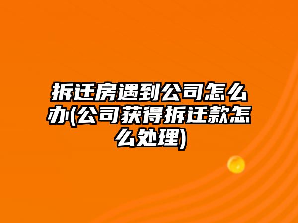 拆遷房遇到公司怎么辦(公司獲得拆遷款怎么處理)