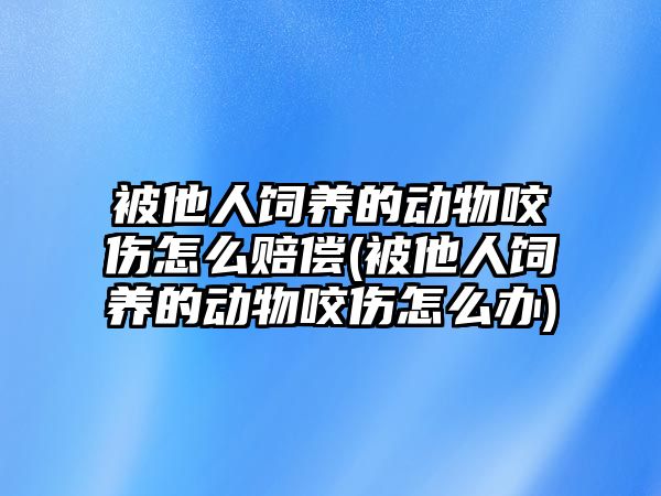 被他人飼養的動物咬傷怎么賠償(被他人飼養的動物咬傷怎么辦)